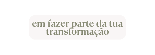 em fazer parte da tua transformação